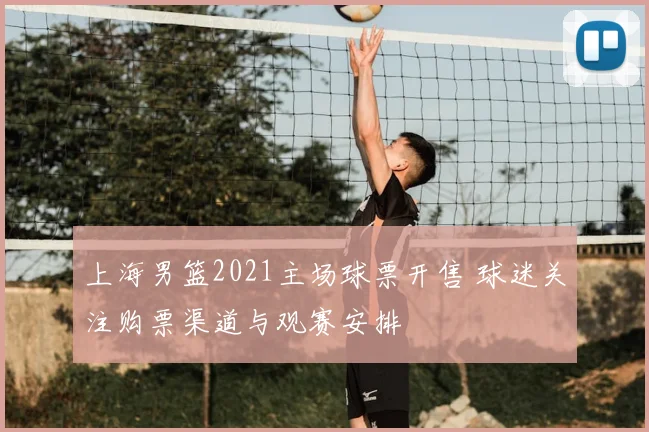 上海男篮2021主场球票开售 球迷关注购票渠道与观赛安排