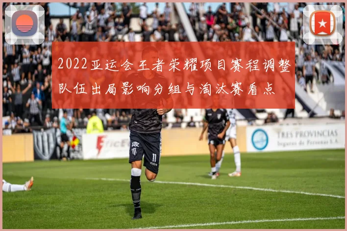 2022亚运会王者荣耀项目赛程调整队伍出局影响分组与淘汰赛看点