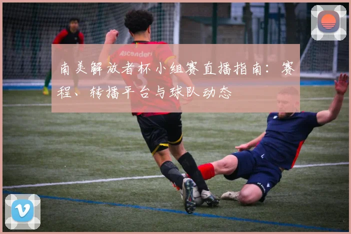 南美解放者杯小组赛直播指南：赛程、转播平台与球队动态