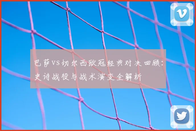 巴萨vs切尔西欧冠经典对决回顾：史诗战役与战术演变全解析