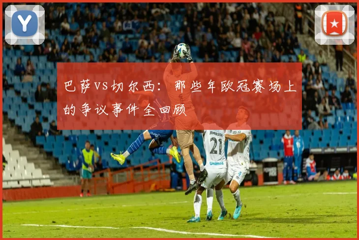 巴萨vs切尔西：那些年欧冠赛场上的争议事件全回顾