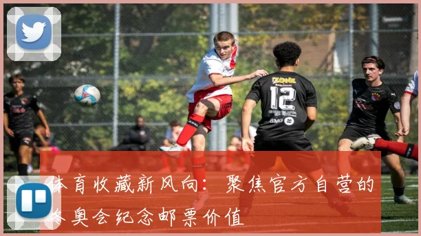 体育收藏新风向：聚焦官方自营的冬奥会纪念邮票价值