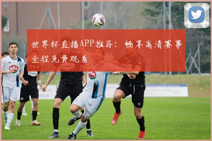 世界杯直播APP推荐：畅享高清赛事全程免费观看