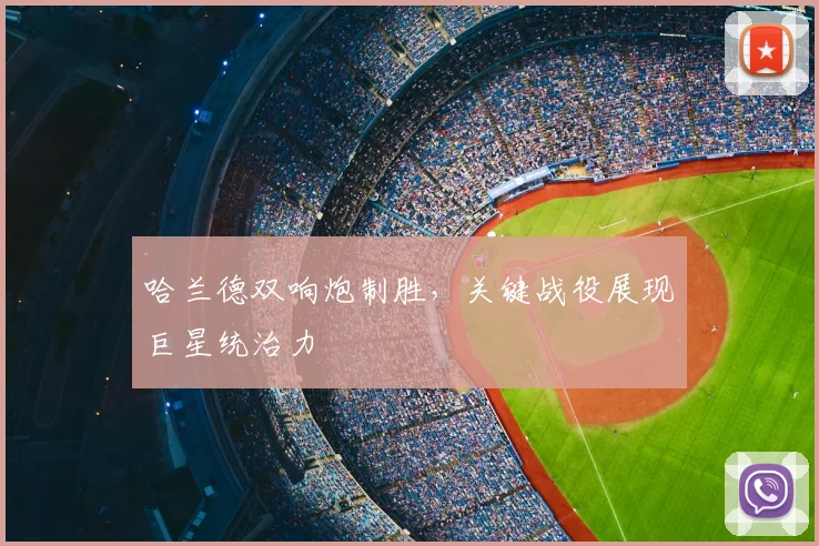 哈兰德双响炮制胜，关键战役展现巨星统治力