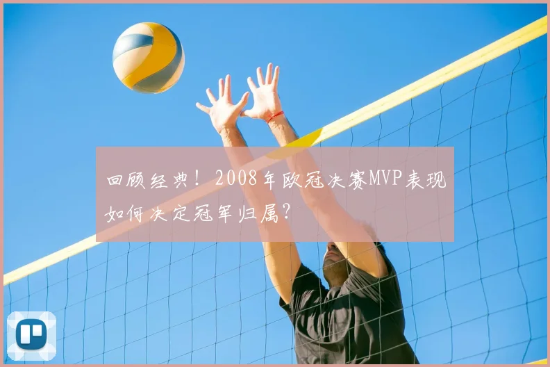 回顾经典！2008年欧冠决赛MVP表现如何决定冠军归属？