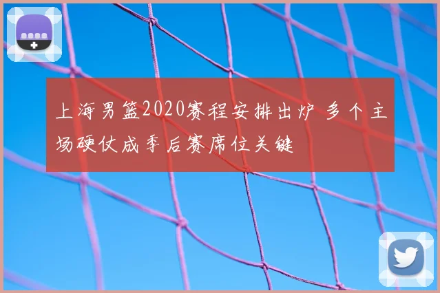 上海男篮2020赛程安排出炉 多个主场硬仗成季后赛席位关键