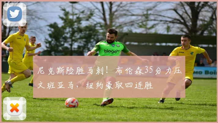 尼克斯险胜马刺！布伦森35分力压文班亚马，纽约豪取四连胜