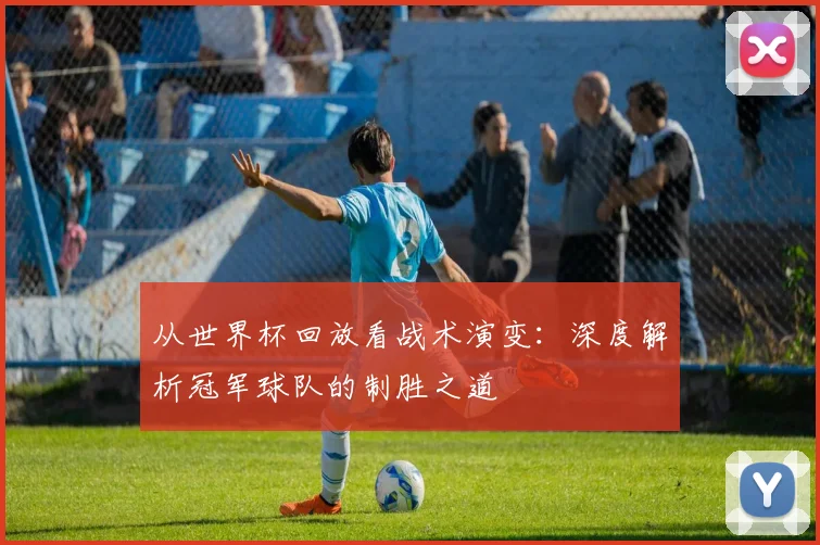 从世界杯回放看战术演变：深度解析冠军球队的制胜之道