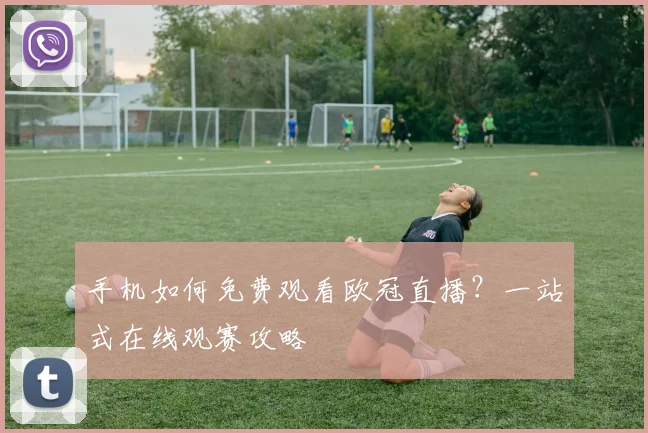手机如何免费观看欧冠直播？一站式在线观赛攻略