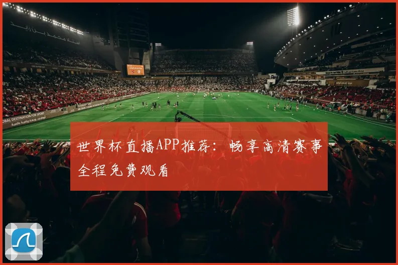 世界杯直播APP推荐：畅享高清赛事全程免费观看