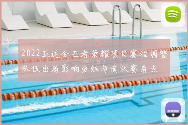 2022亚运会王者荣耀项目赛程调整队伍出局影响分组与淘汰赛看点