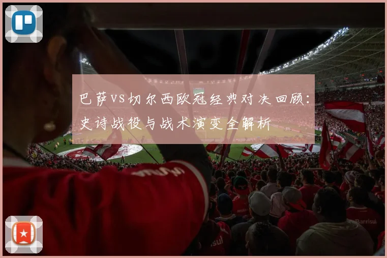 巴萨vs切尔西欧冠经典对决回顾：史诗战役与战术演变全解析