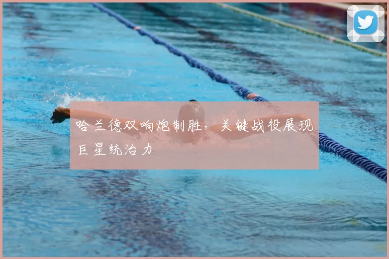 哈兰德双响炮制胜，关键战役展现巨星统治力